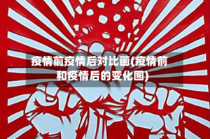疫情前疫情后对比画(疫情前和疫情后的变化图)