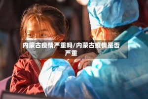 内蒙古疫情严重吗/内蒙古疫情是否严重