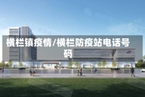 横栏镇疫情/横栏防疫站电话号码