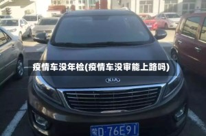 疫情车没年检(疫情车没审能上路吗)