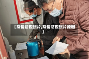 【疫情管控照片,疫情防控照片原图】