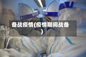 备战疫情(疫情期间战备)