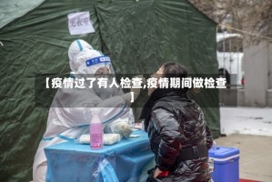 【疫情过了有人检查,疫情期间做检查】
