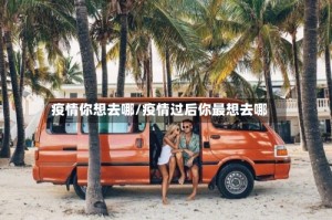 疫情你想去哪/疫情过后你最想去哪