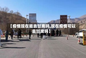 【疫情现在能去甘南吗,现在疫情可以去甘肃吗】