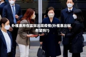 朴槿惠所在监狱出现疫情(朴槿惠出狱有望吗?)