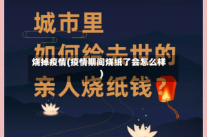 烧掉疫情(疫情期间烧纸了会怎么样)