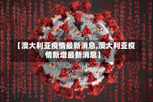 【澳大利亚疫情最新消息,澳大利亚疫情新增最新消息】