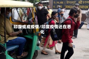 印度或成疫情/印度疫情还在恶化