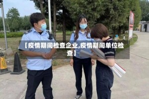 【疫情期间检查企业,疫情期间单位检查】