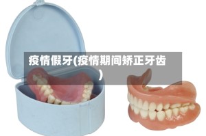 疫情假牙(疫情期间矫正牙齿)