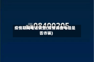 疫情期间电话调查(疫情调查电话是否诈骗)