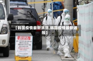 【韩国疫情最新消息,韩国疫情最新通报】