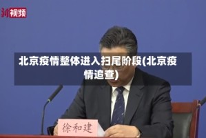 北京疫情整体进入扫尾阶段(北京疫情追查)