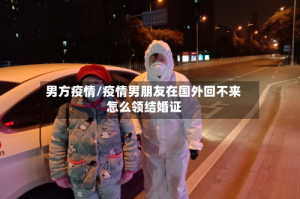 男方疫情/疫情男朋友在国外回不来怎么领结婚证