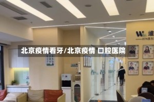 北京疫情看牙/北京疫情 口腔医院