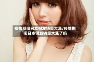 疫情期间日本假发销量大涨/疫情期间日本假发销量大涨了吗