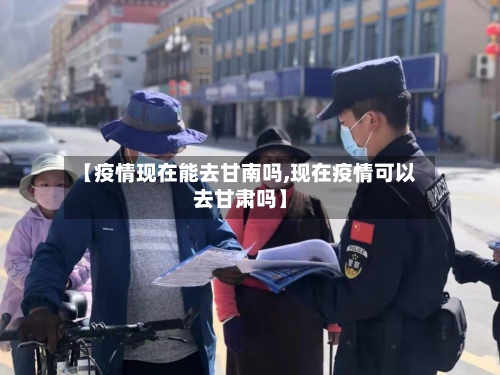 【疫情现在能去甘南吗,现在疫情可以去甘肃吗】-第2张图片