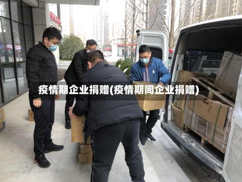 疫情期企业捐赠(疫情期间企业捐赠)-第1张图片