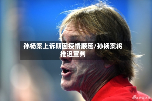 孙杨案上诉期因疫情顺延/孙杨案将推迟宣判-第1张图片