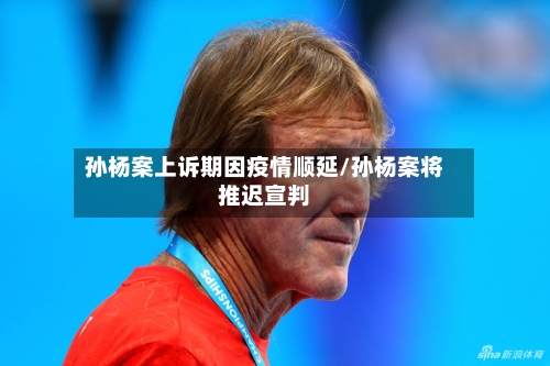 孙杨案上诉期因疫情顺延/孙杨案将推迟宣判-第3张图片