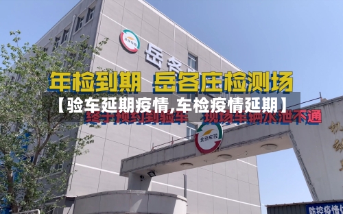 【验车延期疫情,车检疫情延期】-第1张图片