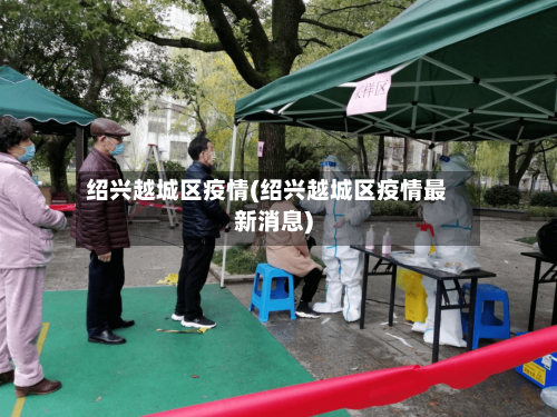 绍兴越城区疫情(绍兴越城区疫情最新消息)-第1张图片