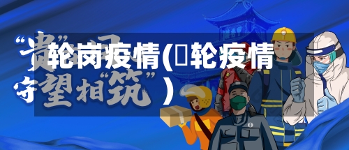 轮岗疫情(夲轮疫情)-第1张图片