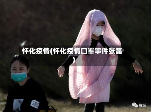 怀化疫情(怀化疫情口罩事件张磊)-第3张图片