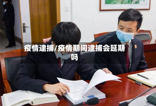 疫情逮捕/疫情期间逮捕会延期吗-第1张图片