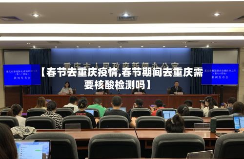 【春节去重庆疫情,春节期间去重庆需要核酸检测吗】-第1张图片