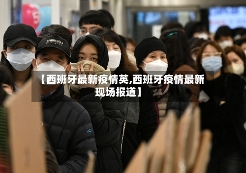 【西班牙最新疫情英,西班牙疫情最新现场报道】-第1张图片