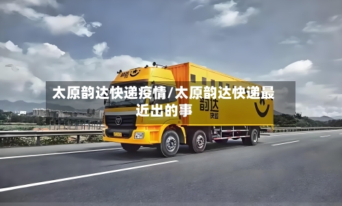 太原韵达快递疫情/太原韵达快递最近出的事-第1张图片