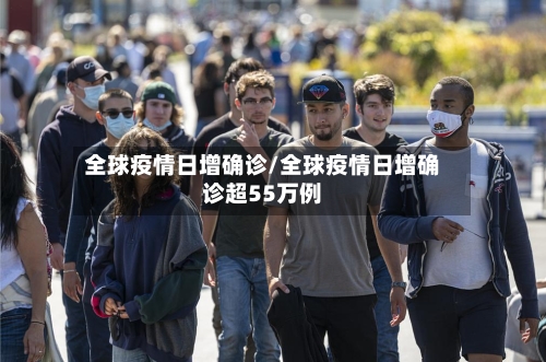 全球疫情日增确诊/全球疫情日增确诊超55万例-第2张图片