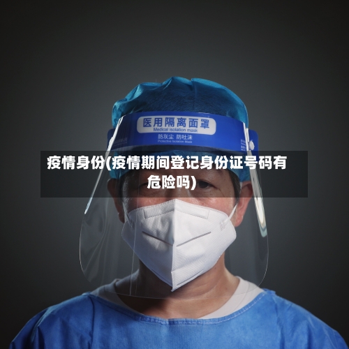 疫情身份(疫情期间登记身份证号码有危险吗)-第2张图片
