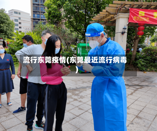 流行东莞疫情(东莞最近流行病毒)-第1张图片