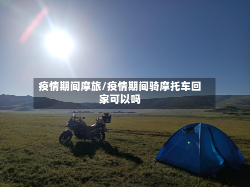疫情期间摩旅/疫情期间骑摩托车回家可以吗-第1张图片