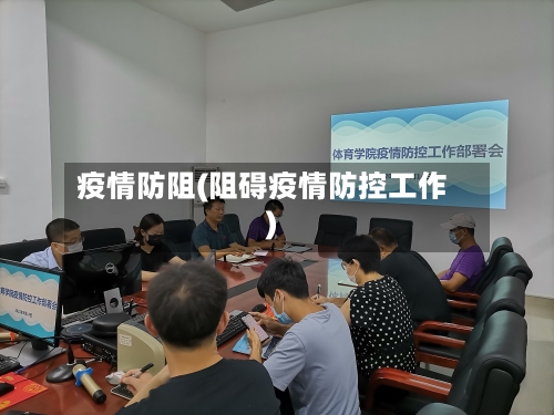 疫情防阻(阻碍疫情防控工作)-第3张图片