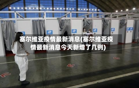 塞尔维亚疫情最新消息(塞尔维亚疫情最新消息今天新增了几例)-第1张图片