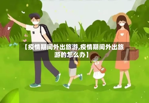 【疫情期间外出旅游,疫情期间外出旅游的怎么办】-第1张图片