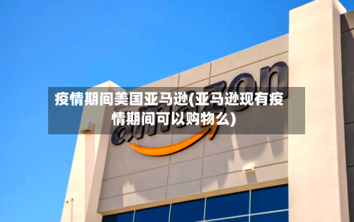 疫情期间美国亚马逊(亚马逊现有疫情期间可以购物么)-第1张图片