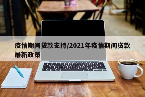疫情期间贷款支持/2021年疫情期间贷款最新政策