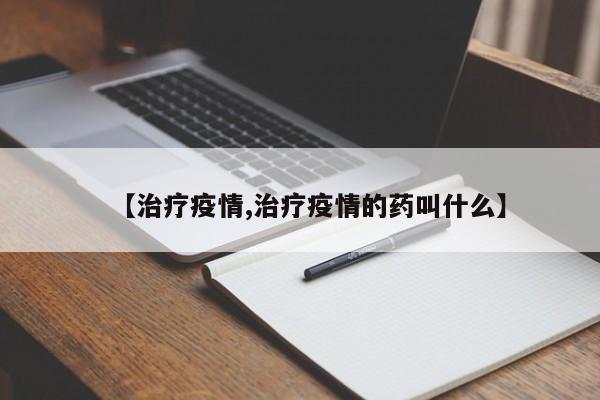 【治疗疫情,治疗疫情的药叫什么】