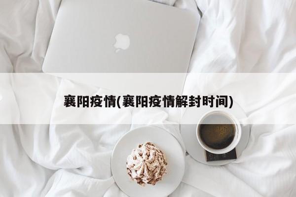 襄阳疫情(襄阳疫情解封时间)