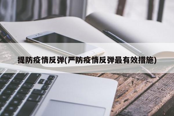 提防疫情反弹(严防疫情反弹最有效措施)