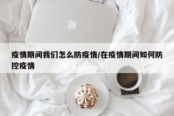 疫情期间我们怎么防疫情/在疫情期间如何防控疫情